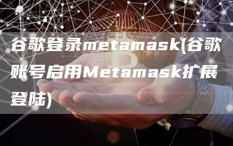谷歌登录mtamask - 谷歌账号启用Mtamask扩展登陆